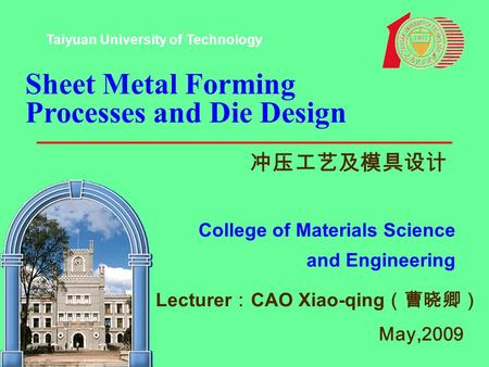 Sheet Metal Forming Processes and Die Design 冲压工艺及模具设计 College of Materials Science and Engineering Lecturer ： CAO Xiao-qing （曹晓卿） May,2009 Taiyuan University.