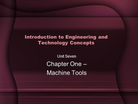 Introduction to Engineering and Technology Concepts Unit Seven Chapter One – Machine Tools.
