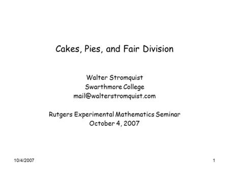 Cakes, Pies, and Fair Division Walter Stromquist Swarthmore College Rutgers Experimental Mathematics Seminar October 4, 2007.