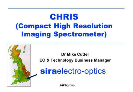 CHRIS (Compact High Resolution Imaging Spectrometer) sira group sira electro-optics Dr Mike Cutter EO & Technology Business Manager.