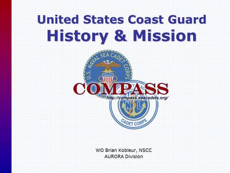 United States Coast Guard History & Mission WO Brian Kobleur, NSCC AURORA Division.