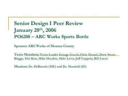 Senior Design I Peer Review January 20 th, 2006 PO6208 – ARC Works Sports Bottle Sponsor: ARC Works of Monroe County Team Members: Team Leader George Gooch,