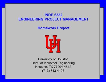 INDE 6332 ENGINEERING PROJECT MANAGEMENT Homework Project University of Houston Dept. of Industrial Engineering Houston, TX 77204-4812 (713) 743-4195.