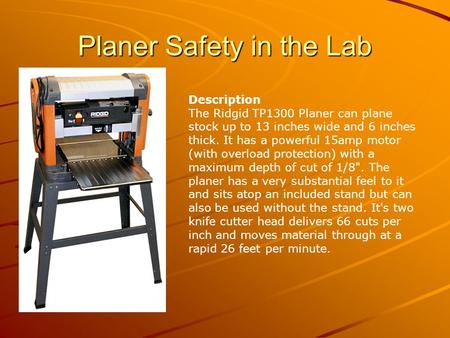 Planer Safety in the Lab Description The Ridgid TP1300 Planer can plane stock up to 13 inches wide and 6 inches thick. It has a powerful 15amp motor (with.