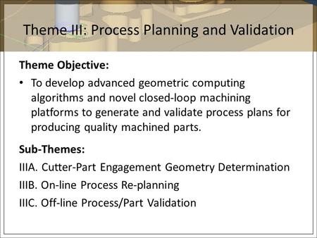 Theme III: Process Planning and Validation Theme Objective: To develop advanced geometric computing algorithms and novel closed-loop machining platforms.