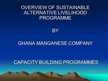 OVERVIEW OF SUSTAINABLE ALTERNATIVE LIVELIHOOD PROGRAMME BY GHANA MANGANESE COMPANY CAPACITY BUILDING PROGRAMMES.