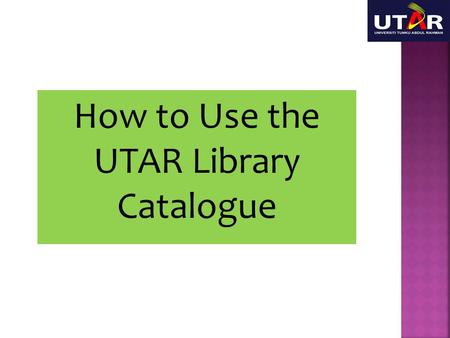How to Use the UTAR Library Catalogue. This session will show you briefly how to use the catalogue to search for your resources.