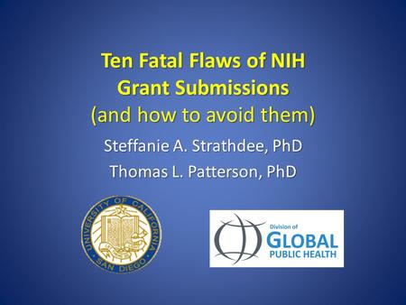 Ten Fatal Flaws of NIH Grant Submissions (and how to avoid them) Steffanie A. Strathdee, PhD Thomas L. Patterson, PhD.