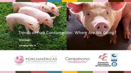 Trends of Pork Consumption: Where Are We Going? Brett Stuart Cartagena July 16.