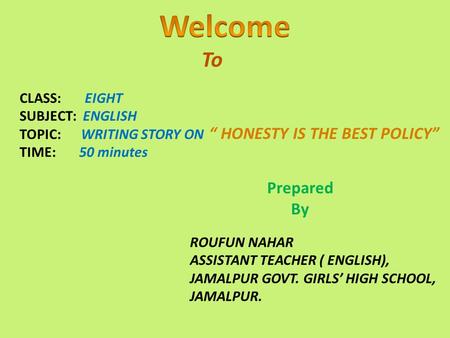 To CLASS: EIGHT SUBJECT: ENGLISH TOPIC: WRITING STORY ON TIME: 50 minutes “ HONESTY IS THE BEST POLICY” Prepared By ROUFUN NAHAR ASSISTANT TEACHER ( ENGLISH),