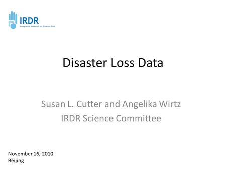 Disaster Loss Data Susan L. Cutter and Angelika Wirtz IRDR Science Committee November 16, 2010 Beijing.