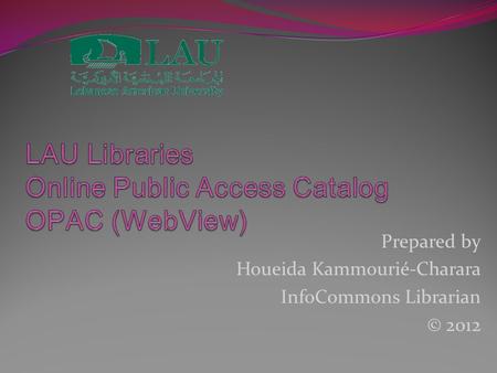 Prepared by Houeida Kammourié-Charara InfoCommons Librarian © 2012.