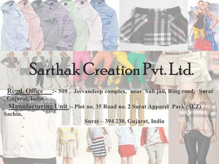Sarthak Creation Pvt. Ltd. Regd. Office :- 509, Jeevandeep complex, near Sub jail, Ring road; Surat, Gujarat, India. Manufacturing Unit :- Plot no. 35.
