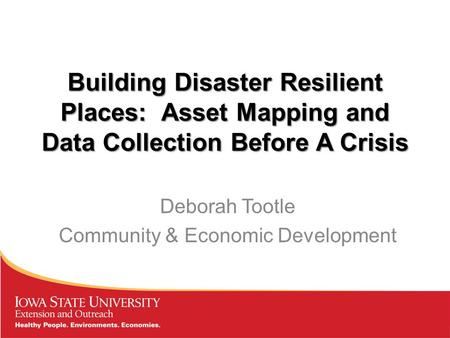 Building Disaster Resilient Places: Asset Mapping and Data Collection Before A Crisis Deborah Tootle Community & Economic Development.