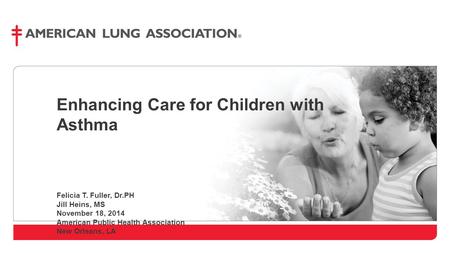 Enhancing Care for Children with Asthma Felicia T. Fuller, Dr.PH Jill Heins, MS November 18, 2014 American Public Health Association New Orleans, LA.