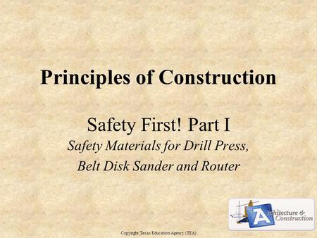 Principles of Construction Safety First! Part I Safety Materials for Drill Press, Belt Disk Sander and Router Copyright Texas Education Agency (TEA) 1.