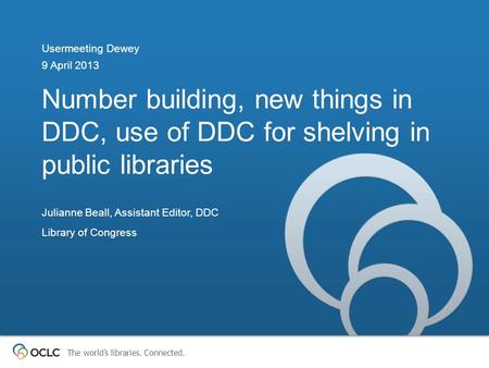 The world’s libraries. Connected. Number building, new things in DDC, use of DDC for shelving in public libraries Usermeeting Dewey 9 April 2013 Julianne.
