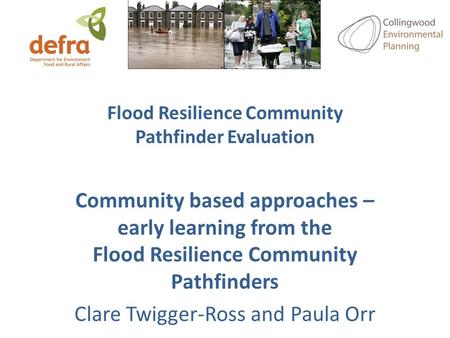 Flood Resilience Community Pathfinder Evaluation Community based approaches – early learning from the Flood Resilience Community Pathfinders Clare Twigger-Ross.