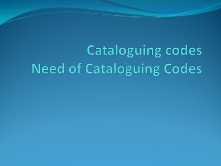 Cataloguing codes Need of Cataloguing Codes