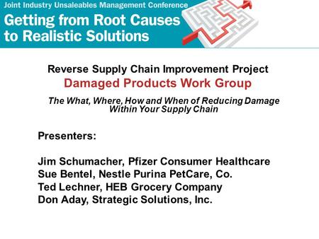 Reverse Supply Chain Improvement Project Damaged Products Work Group The What, Where, How and When of Reducing Damage Within Your Supply Chain Presenters: