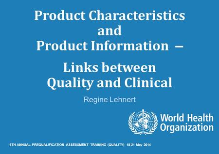 Product Characteristics and Product Information – Links between Quality and Clinical Regine Lehnert 6TH ANNUAL PREQUALIFICATION ASSESSMENT TRAINING (QUALITY)