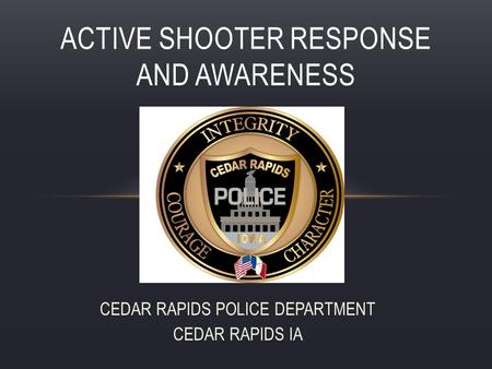CEDAR RAPIDS POLICE DEPARTMENT CEDAR RAPIDS IA ACTIVE SHOOTER RESPONSE AND AWARENESS.