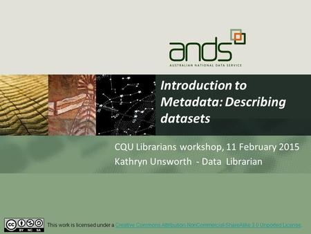 Introduction to Metadata: Describing datasets CQU Librarians workshop, 11 February 2015 Kathryn Unsworth - Data Librarian This work is licensed under a.