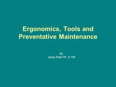 Ergonomics, Tools and Preventative Maintenance By Jesse Role Ph. D TM.