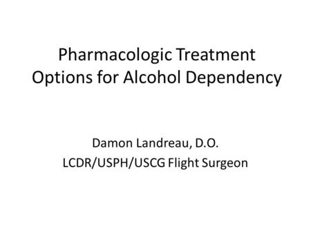Pharmacologic Treatment Options for Alcohol Dependency Damon Landreau, D.O. LCDR/USPH/USCG Flight Surgeon.