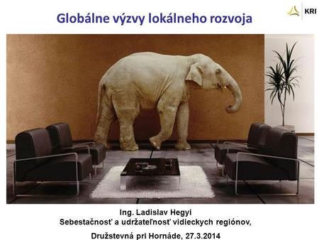 Ing. Ladislav Hegyi Sebestačnosť a udržateľnosť vidieckych regiónov, Družstevná pri Hornáde, 27.3.2014 Globálne výzvy lokálneho rozvoja.