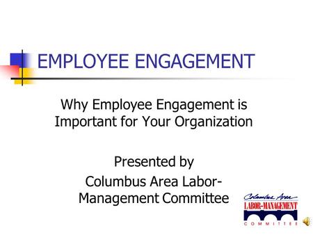 EMPLOYEE ENGAGEMENT Why Employee Engagement is Important for Your Organization Presented by Columbus Area Labor-Management Committee.
