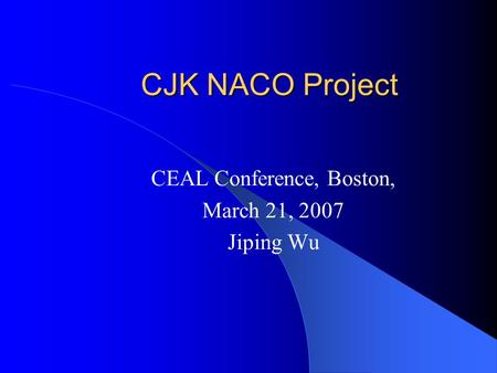 CJK NACO Project CEAL Conference, Boston, March 21, 2007 Jiping Wu.
