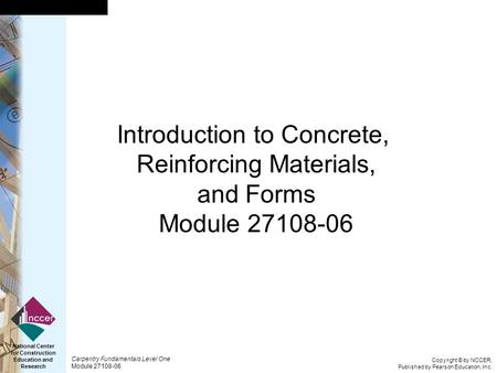Copyright © by NCCER, Published by Pearson Education, Inc. Carpentry Fundamentals Level One Module 27108-06 National Center for Construction Education.