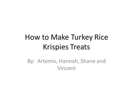 How to Make Turkey Rice Krispies Treats By: Artemis, Hannah, Shane and Vincent.