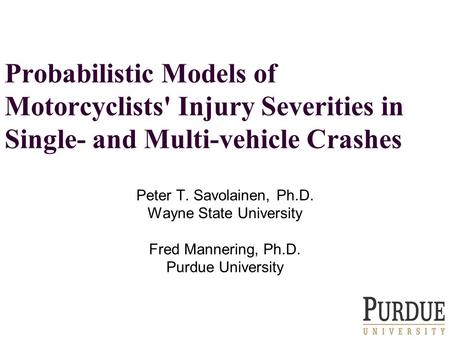 Probabilistic Models of Motorcyclists' Injury Severities in Single- and Multi-vehicle Crashes Peter T. Savolainen, Ph.D. Wayne State University Fred Mannering,