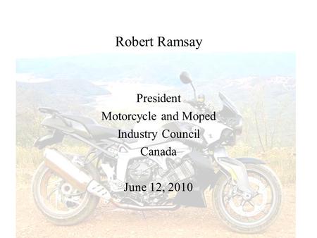 Robert Ramsay President Motorcycle and Moped Industry Council Canada June 12, 2010.