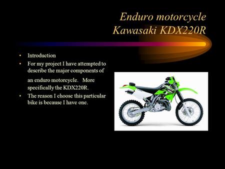 Enduro motorcycle Kawasaki KDX220R Introduction For my project I have attempted to describe the major components of an enduro motorcycle. More specifically.