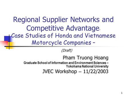Regional Supplier Networks and Competitive Advantage– Case Studies of Honda and Vietnamese Motorcycle Companies – (Draft) Pham Truong Hoang Graduate School.