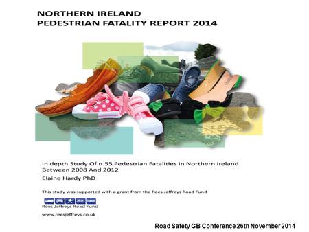 Road Safety GB Conference 26th November 2014. Northern Ireland Pedestrian Fatality Report 2014  The report analyses No. 55 cases carried out by eight.