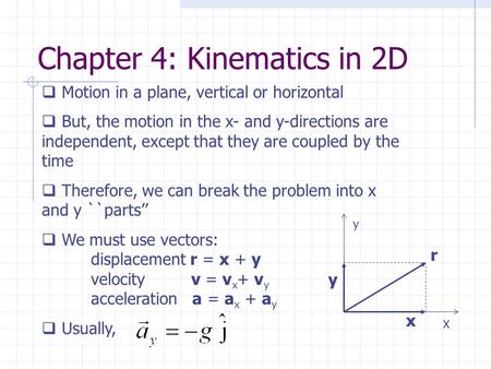 Chapter 4: Kinematics in 2D  Motion in a plane, vertical or horizontal  But, the motion in the x- and y-directions are independent, except that they.