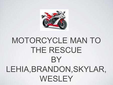 MOTORCYCLE MAN TO THE RESCUE BY LEHIA,BRANDON,SKYLAR, WESLEY.