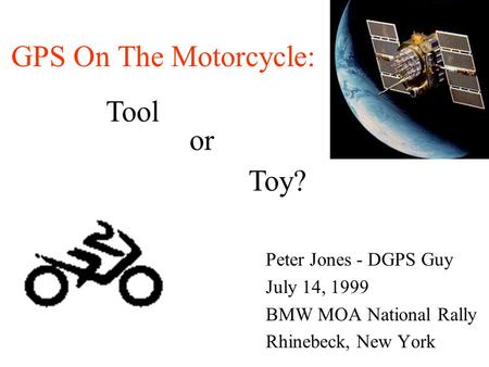 Peter Jones - DGPS Guy July 14, 1999 BMW MOA National Rally Rhinebeck, New York or Toy? Tool GPS On The Motorcycle: