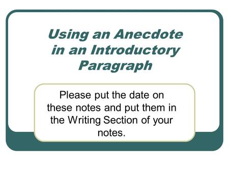 Using an Anecdote in an Introductory Paragraph Please put the date on these notes and put them in the Writing Section of your notes.