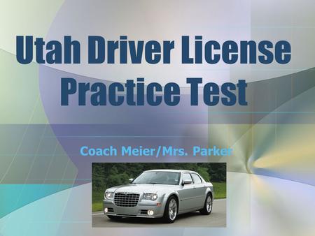 Utah Driver License Practice Test Coach Meier/Mrs. Parker.