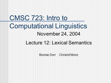CMSC 723: Intro to Computational Linguistics November 24, 2004 Lecture 12: Lexical Semantics Bonnie Dorr Christof Monz.