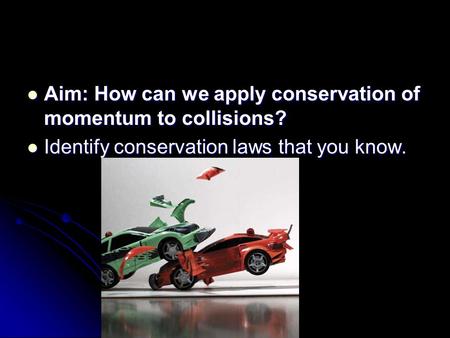 Aim: How can we apply conservation of momentum to collisions? Aim: How can we apply conservation of momentum to collisions? Identify conservation laws.