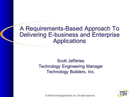 © 2000 Technology Builders, Inc. All rights reserved. A Requirements-Based Approach To Delivering E-business and Enterprise Applications Scott Jefferies.