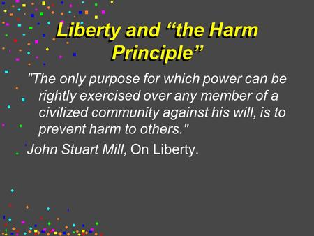 Liberty and “the Harm Principle” The only purpose for which power can be rightly exercised over any member of a civilized community against his will,