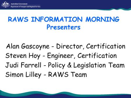 Alan Gascoyne - Director, Certification Steven Hoy - Engineer, Certification Judi Farrell - Policy & Legislation Team Simon Lilley - RAWS Team RAWS INFORMATION.