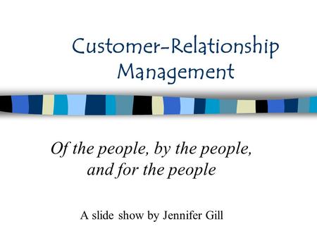 Customer-Relationship Management Of the people, by the people, and for the people A slide show by Jennifer Gill.